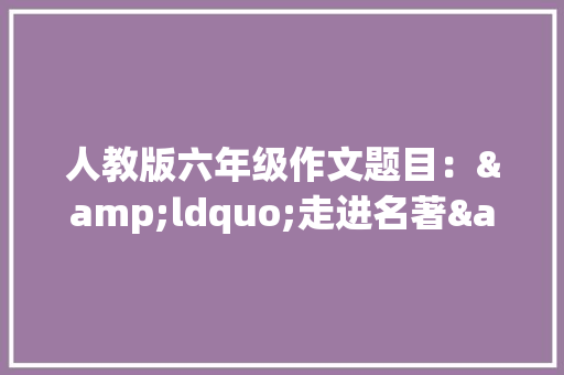 人教版六年级作文题目：&ldquo;走进名著&rdquo;主题班会活动