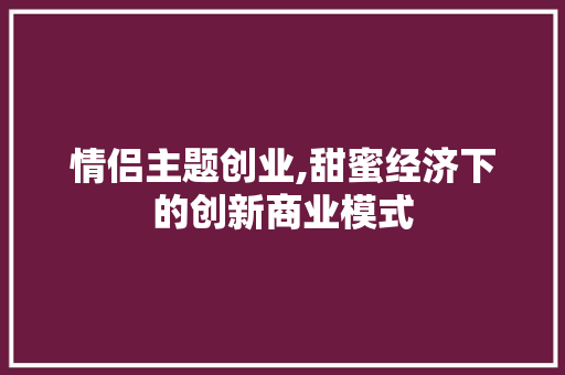 情侣主题创业,甜蜜经济下的创新商业模式