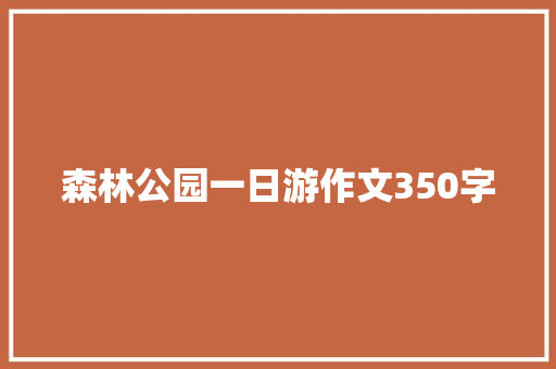 森林公园一日游作文350字 工作报告
