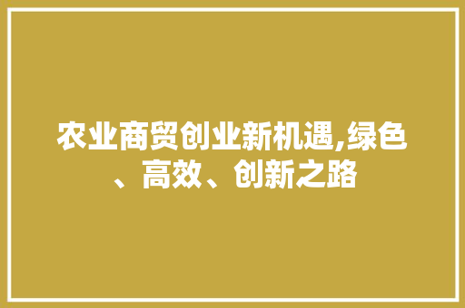 农业商贸创业新机遇,绿色、高效、创新之路