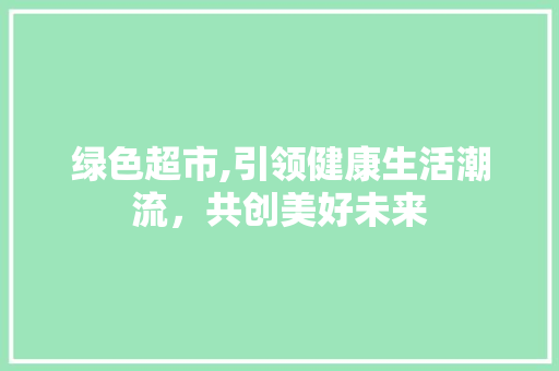 绿色超市,引领健康生活潮流，共创美好未来