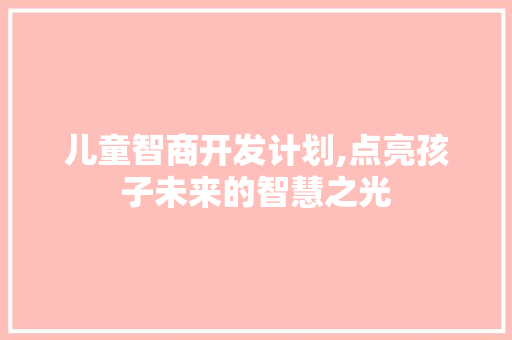 儿童智商开发计划,点亮孩子未来的智慧之光 职场范文