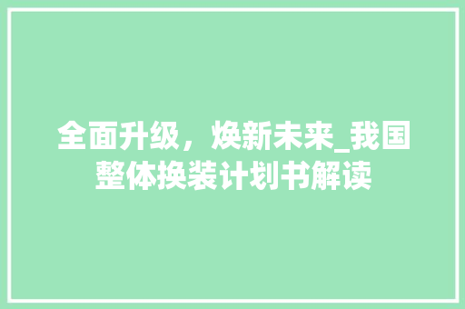 全面升级，焕新未来_我国整体换装计划书解读 职场范文