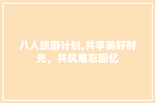 八人旅游计划,共享美好时光，共筑难忘回忆