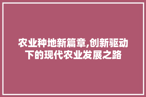 农业种地新篇章,创新驱动下的现代农业发展之路
