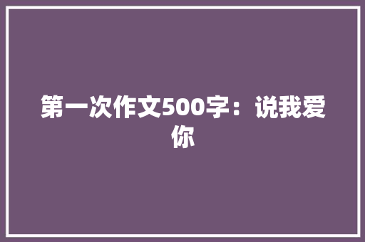 第一次作文500字：说我爱你
