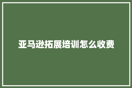 亚马逊拓展培训怎么收费