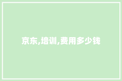 京东,培训,费用多少钱