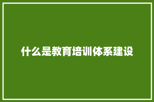 什么是教育培训体系建设