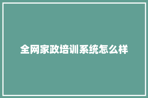 全网家政培训系统怎么样
