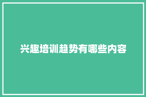 兴趣培训趋势有哪些内容