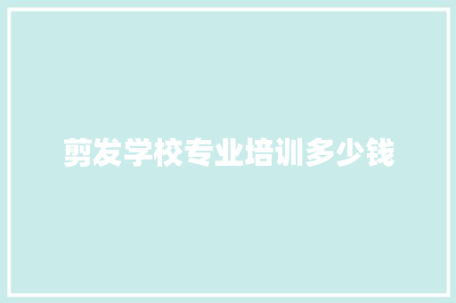 剪发学校专业培训多少钱