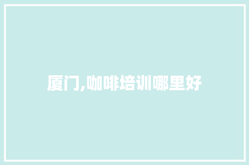 厦门,咖啡培训哪里好