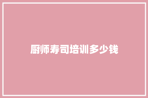 厨师寿司培训多少钱