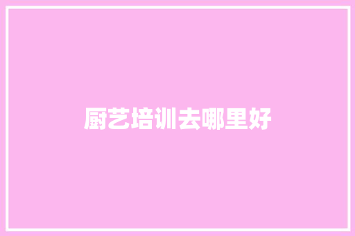 厨艺培训去哪里好
