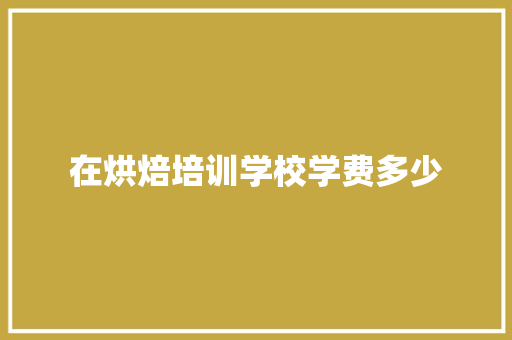 在烘焙培训学校学费多少