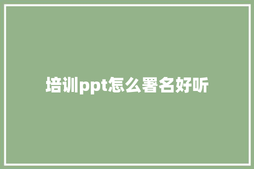 培训ppt怎么署名好听