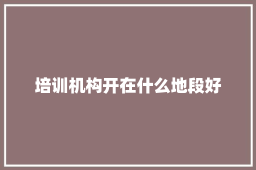 培训机构开在什么地段好