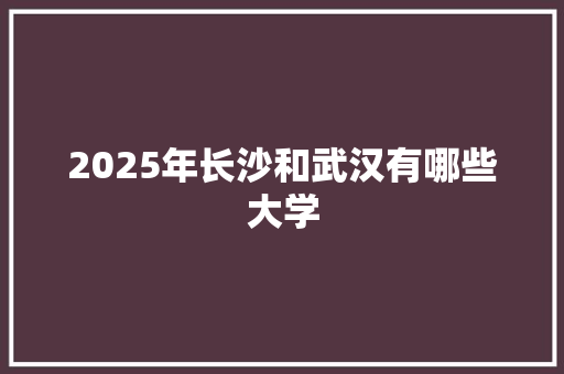 2025年长沙和武汉有哪些大学
