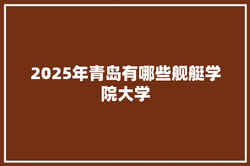 2025年青岛有哪些舰艇学院大学