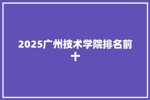 2025广州技术学院排名前十