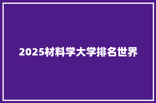 2025材料学大学排名世界 励志演讲