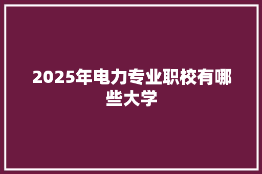 2025年电力专业职校有哪些大学