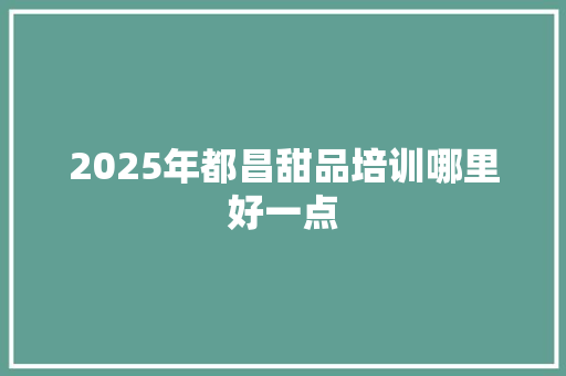 2025年都昌甜品培训哪里好一点