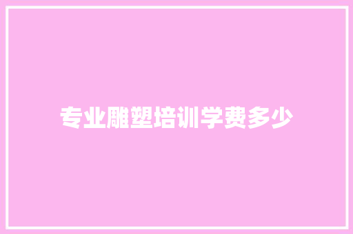 专业雕塑培训学费多少
