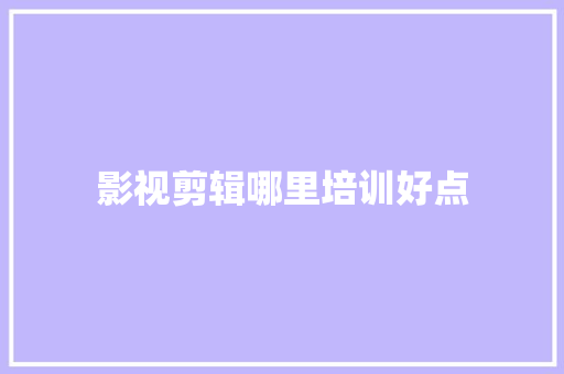 影视剪辑哪里培训好点