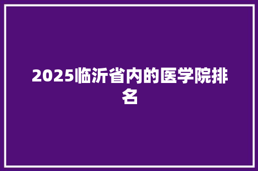 2025临沂省内的医学院排名