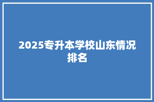 2025专升本学校山东情况排名