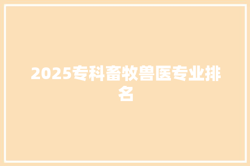 2025专科畜牧兽医专业排名 求职信
