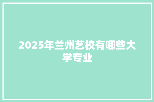 2025年兰州艺校有哪些大学专业