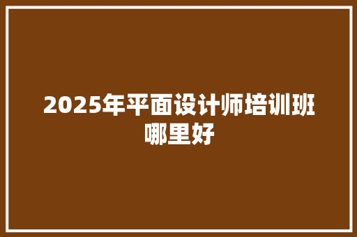 2025年平面设计师培训班哪里好