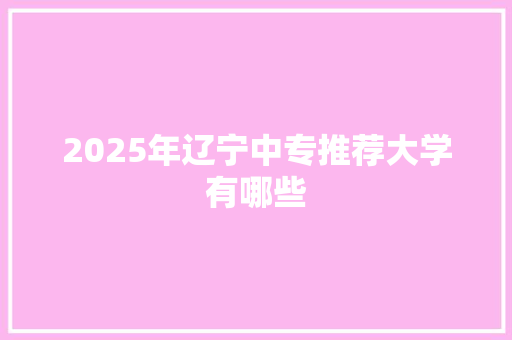 2025年辽宁中专推荐大学有哪些