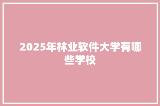 2025年林业软件大学有哪些学校