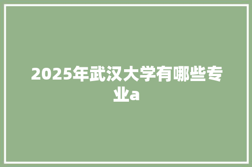 2025年武汉大学有哪些专业a