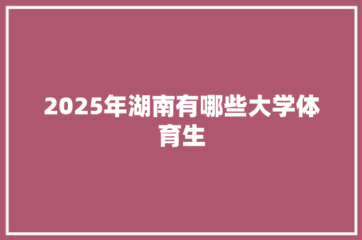 2025年湖南有哪些大学体育生