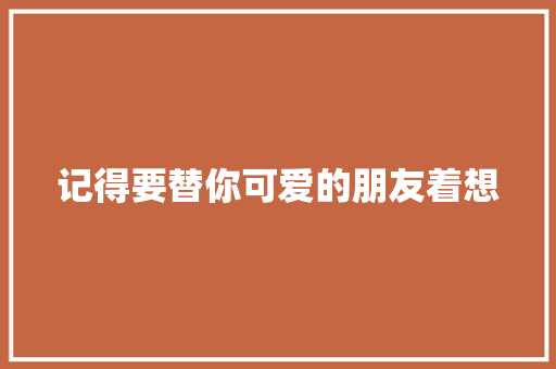 记得要替你可爱的朋友着想 演讲稿