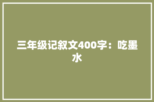 三年级记叙文400字：吃墨水 励志演讲