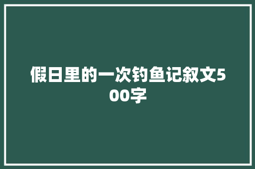 假日里的一次钓鱼记叙文500字