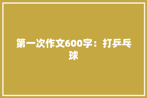 第一次作文600字：打乒乓球