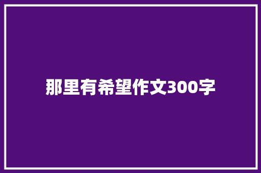 那里有希望作文300字 励志演讲