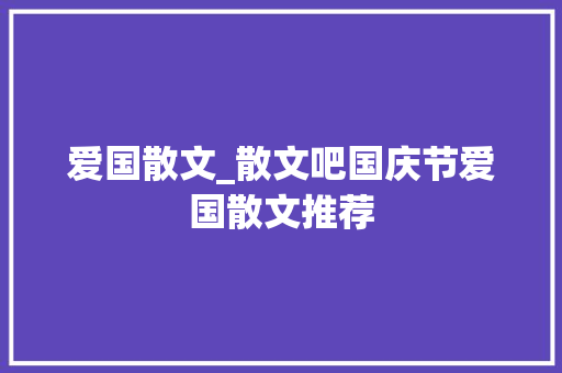 爱国散文_散文吧国庆节爱国散文推荐