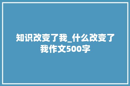 知识改变了我_什么改变了我作文500字