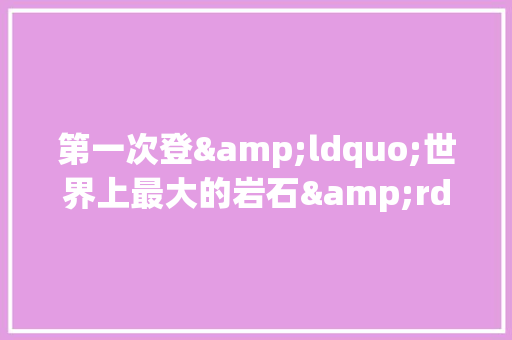第一次登&ldquo;世界上最大的岩石&rdquo;